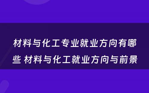 材料与化工专业就业方向有哪些 材料与化工就业方向与前景