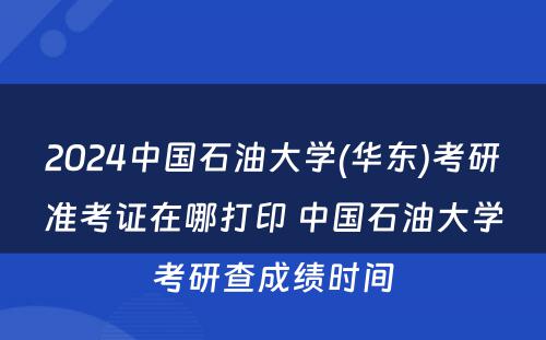 2024中国石油大学(华东)考研准考证在哪打印 中国石油大学考研查成绩时间