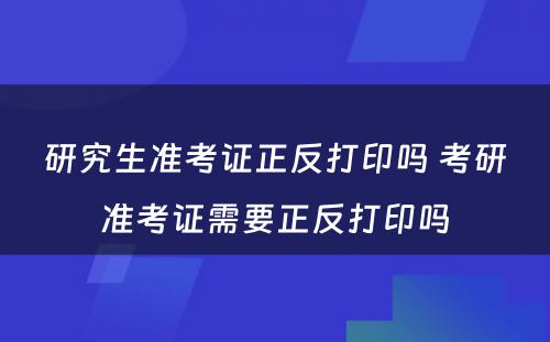 研究生准考证正反打印吗 考研准考证需要正反打印吗