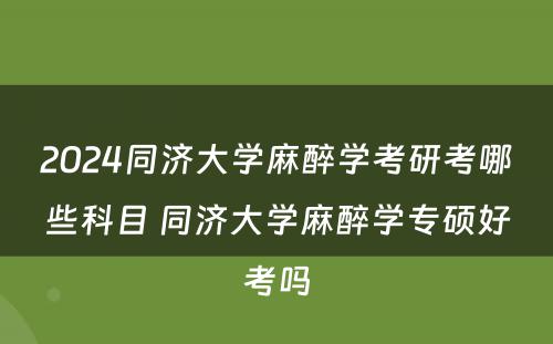 2024同济大学麻醉学考研考哪些科目 同济大学麻醉学专硕好考吗