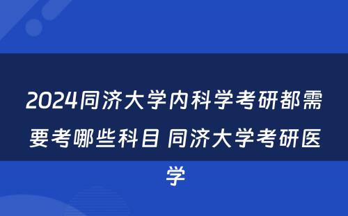 2024同济大学内科学考研都需要考哪些科目 同济大学考研医学