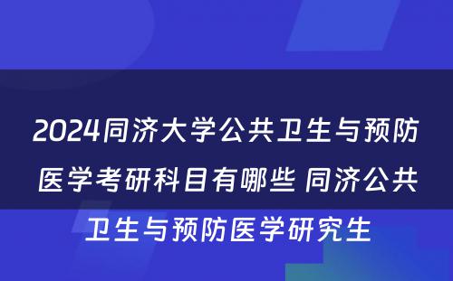 2024同济大学公共卫生与预防医学考研科目有哪些 同济公共卫生与预防医学研究生