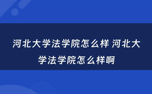 河北大学法学院怎么样 河北大学法学院怎么样啊