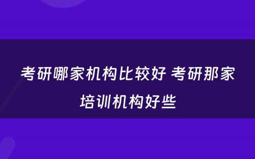 考研哪家机构比较好 考研那家培训机构好些