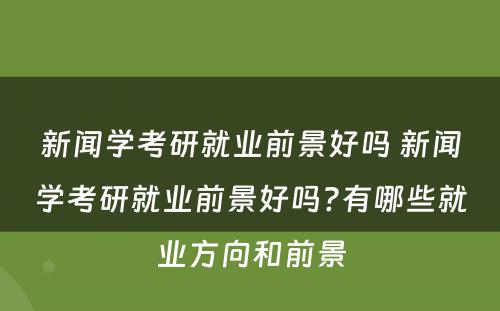 新闻学考研就业前景好吗 新闻学考研就业前景好吗?有哪些就业方向和前景