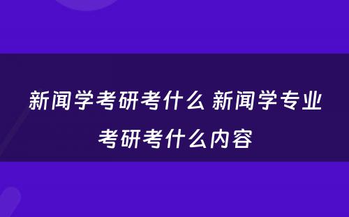 新闻学考研考什么 新闻学专业考研考什么内容