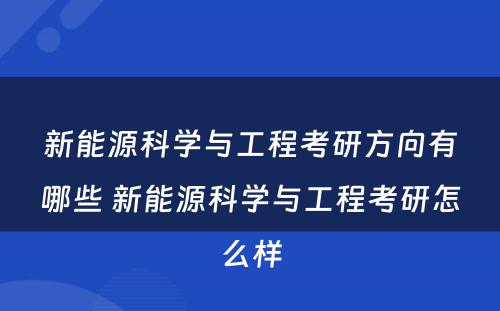 新能源科学与工程考研方向有哪些 新能源科学与工程考研怎么样