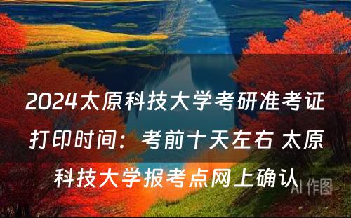 2024太原科技大学考研准考证打印时间：考前十天左右 太原科技大学报考点网上确认