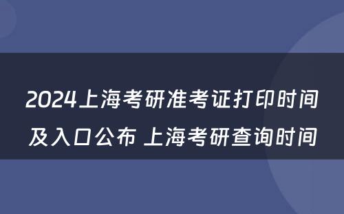 2024上海考研准考证打印时间及入口公布 上海考研查询时间