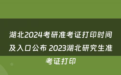 湖北2024考研准考证打印时间及入口公布 2023湖北研究生准考证打印