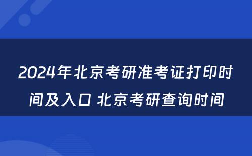 2024年北京考研准考证打印时间及入口 北京考研查询时间