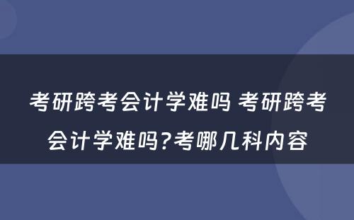 考研跨考会计学难吗 考研跨考会计学难吗?考哪几科内容