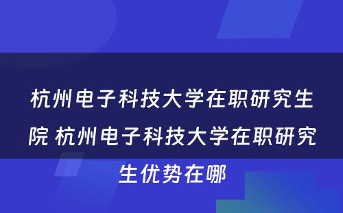 杭州电子科技大学在职研究生院 杭州电子科技大学在职研究生优势在哪