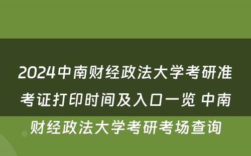 2024中南财经政法大学考研准考证打印时间及入口一览 中南财经政法大学考研考场查询