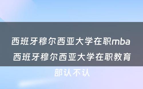 西班牙穆尔西亚大学在职mba 西班牙穆尔西亚大学在职教育部认不认