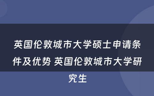 英国伦敦城市大学硕士申请条件及优势 英国伦敦城市大学研究生