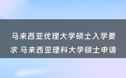 马来西亚优理大学硕士入学要求 马来西亚理科大学硕士申请