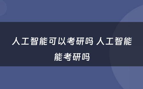 人工智能可以考研吗 人工智能能考研吗