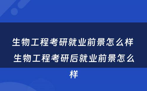 生物工程考研就业前景怎么样 生物工程考研后就业前景怎么样