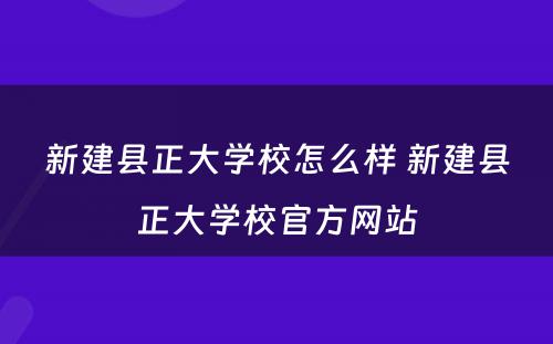 新建县正大学校怎么样 新建县正大学校官方网站