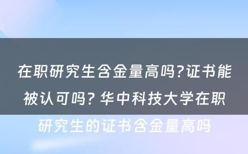 在职研究生含金量高吗?证书能被认可吗? 华中科技大学在职研究生的证书含金量高吗