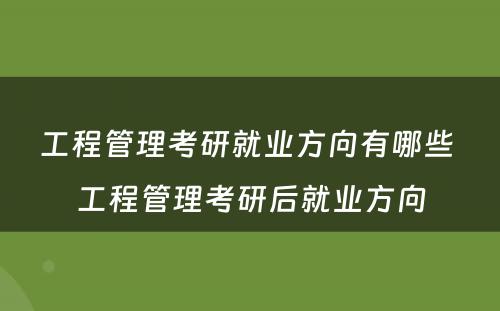 工程管理考研就业方向有哪些 工程管理考研后就业方向