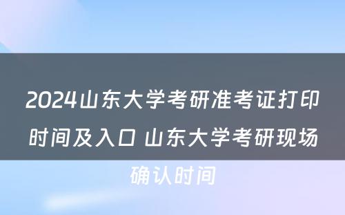 2024山东大学考研准考证打印时间及入口 山东大学考研现场确认时间