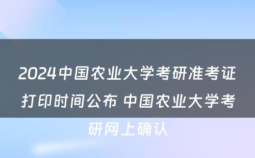 2024中国农业大学考研准考证打印时间公布 中国农业大学考研网上确认