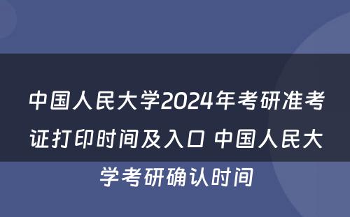 中国人民大学2024年考研准考证打印时间及入口 中国人民大学考研确认时间