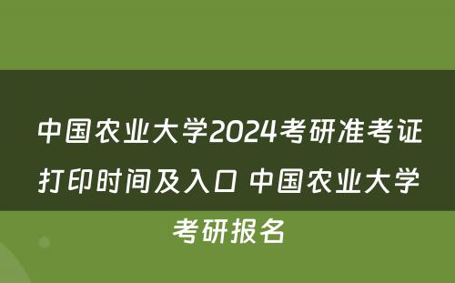 中国农业大学2024考研准考证打印时间及入口 中国农业大学考研报名