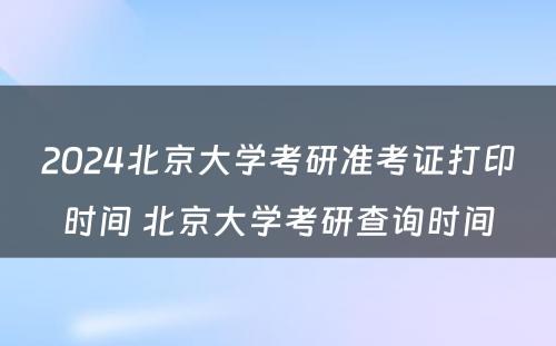 2024北京大学考研准考证打印时间 北京大学考研查询时间