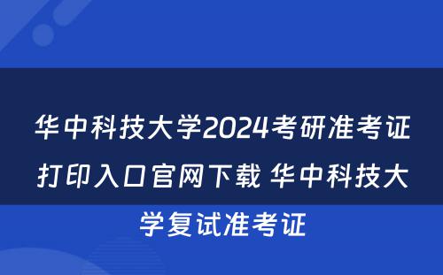 华中科技大学2024考研准考证打印入口官网下载 华中科技大学复试准考证