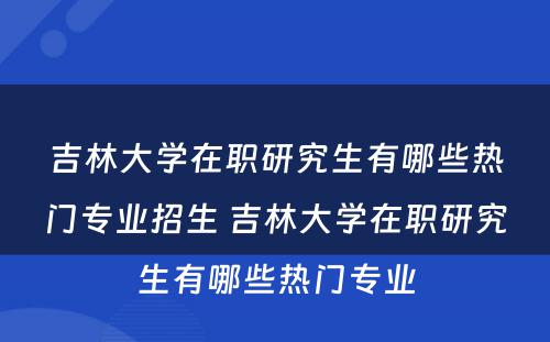 吉林大学在职研究生有哪些热门专业招生 吉林大学在职研究生有哪些热门专业