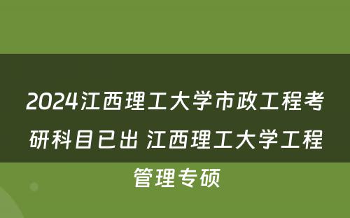2024江西理工大学市政工程考研科目已出 江西理工大学工程管理专硕