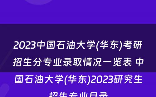 2023中国石油大学(华东)考研招生分专业录取情况一览表 中国石油大学(华东)2023研究生招生专业目录