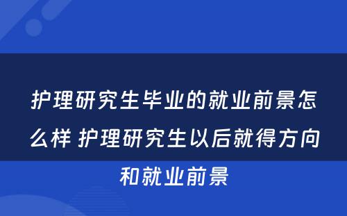 护理研究生毕业的就业前景怎么样 护理研究生以后就得方向和就业前景