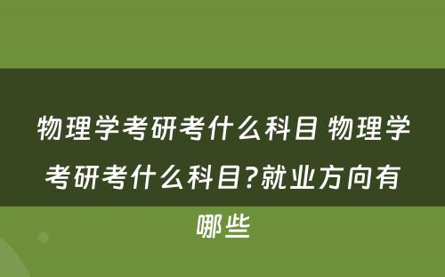 物理学考研考什么科目 物理学考研考什么科目?就业方向有哪些