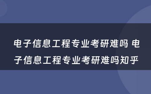 电子信息工程专业考研难吗 电子信息工程专业考研难吗知乎