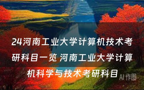 24河南工业大学计算机技术考研科目一览 河南工业大学计算机科学与技术考研科目