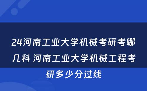 24河南工业大学机械考研考哪几科 河南工业大学机械工程考研多少分过线