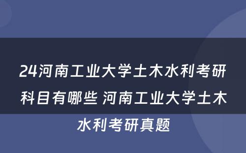 24河南工业大学土木水利考研科目有哪些 河南工业大学土木水利考研真题