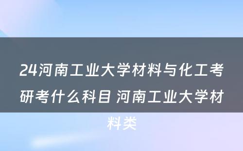 24河南工业大学材料与化工考研考什么科目 河南工业大学材料类