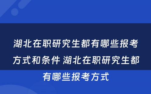 湖北在职研究生都有哪些报考方式和条件 湖北在职研究生都有哪些报考方式