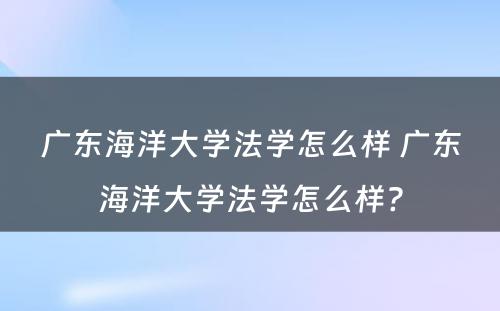 广东海洋大学法学怎么样 广东海洋大学法学怎么样?