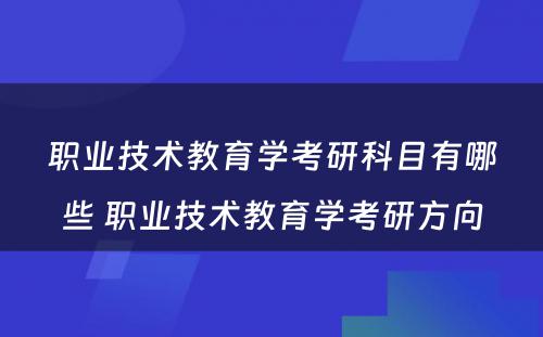 职业技术教育学考研科目有哪些 职业技术教育学考研方向