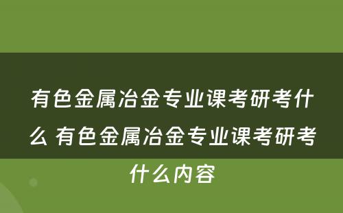 有色金属冶金专业课考研考什么 有色金属冶金专业课考研考什么内容