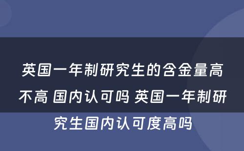 英国一年制研究生的含金量高不高 国内认可吗 英国一年制研究生国内认可度高吗