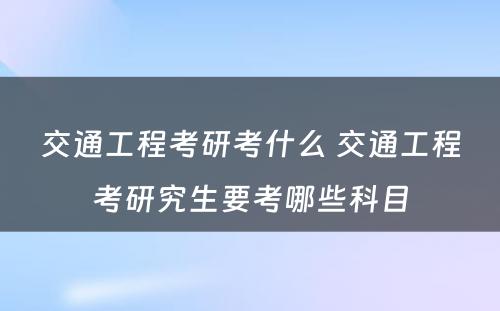 交通工程考研考什么 交通工程考研究生要考哪些科目