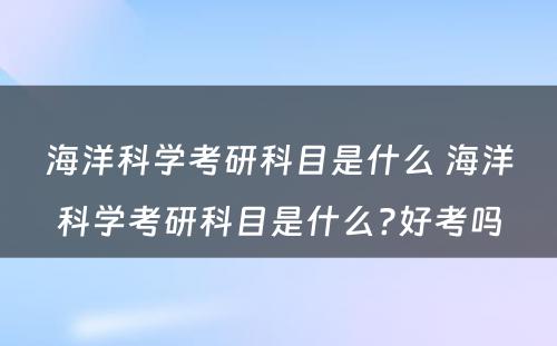 海洋科学考研科目是什么 海洋科学考研科目是什么?好考吗