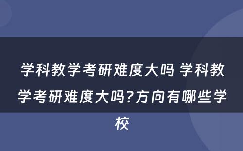 学科教学考研难度大吗 学科教学考研难度大吗?方向有哪些学校